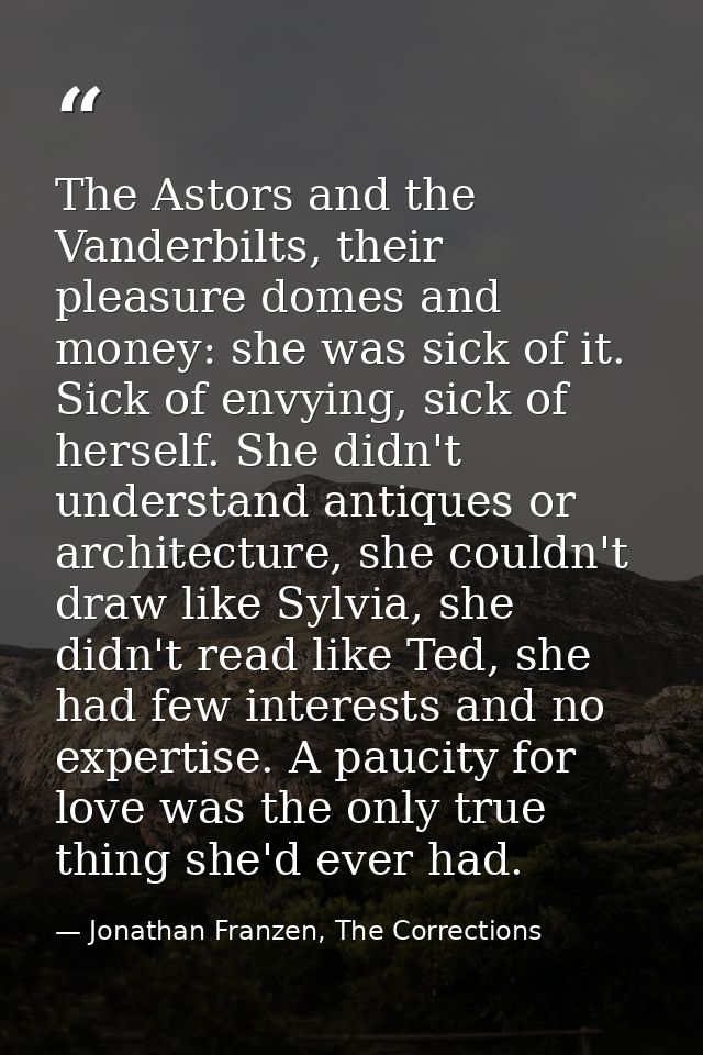 The Astors and the Vanderbilts, their pleasure domes and money: she was sick of it. Sick of envying, sick of herself. Sh — Jonathan Franzen, The Corrections
