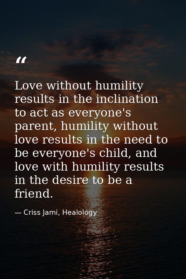 Love without humility results in the inclination to act as everyone's parent, humility without love results in the need  — Criss Jami, Healology