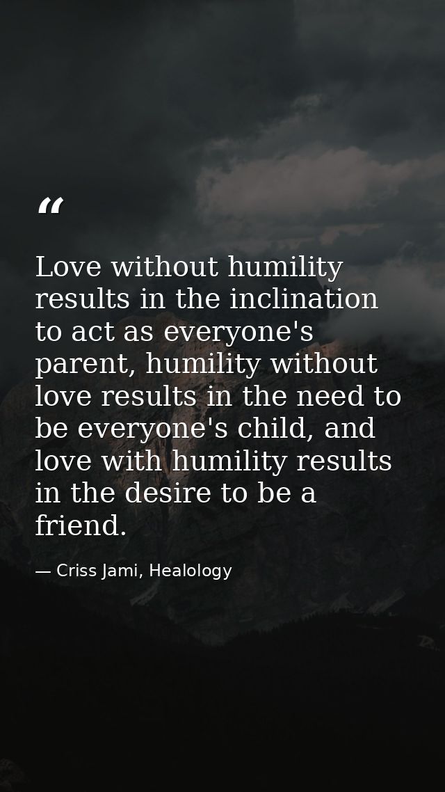 Love without humility results in the inclination to act as everyone's parent, humility without love results in the need  — Criss Jami, Healology