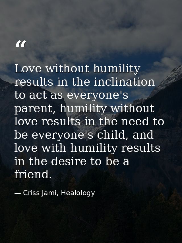 Love without humility results in the inclination to act as everyone's parent, humility without love results in the need  — Criss Jami, Healology