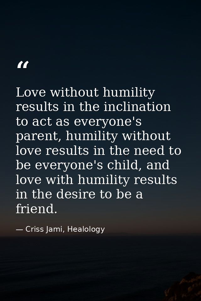 Love without humility results in the inclination to act as everyone's parent, humility without love results in the need  — Criss Jami, Healology