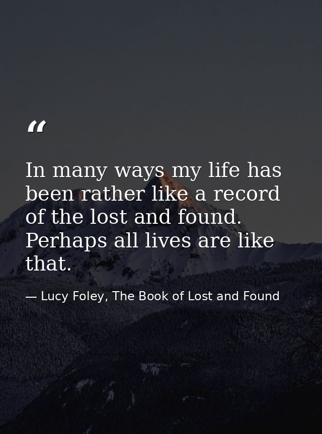 In many ways my life has been rather like a record of the lost and found. Perhaps all lives are like that. — Lucy Foley, The Book of Lost and Found