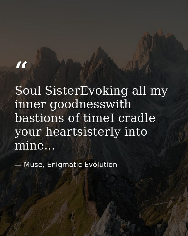 Soul SisterEvoking all my inner goodnesswith bastions of timeI cradle your heartsisterly into mine... — Muse, Enigmatic Evolution