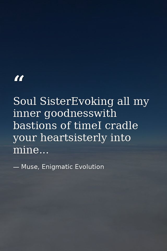 Soul SisterEvoking all my inner goodnesswith bastions of timeI cradle your heartsisterly into mine... — Muse, Enigmatic Evolution