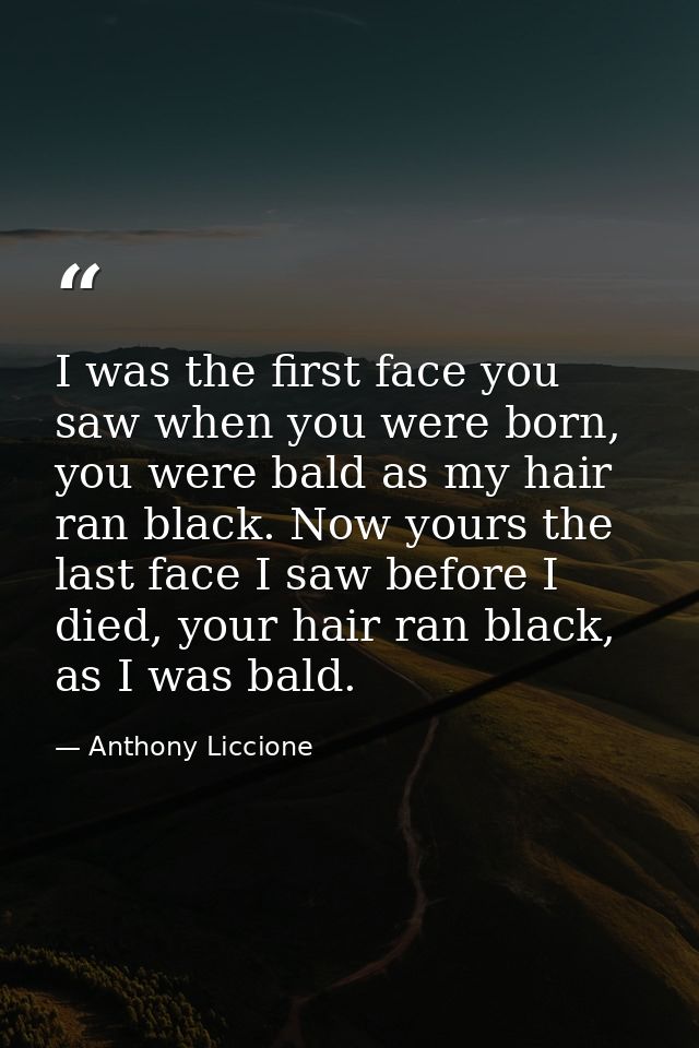 I was the first face you saw when you were born, you were bald as my hair ran black. Now yours the last face I saw befor — Anthony Liccione