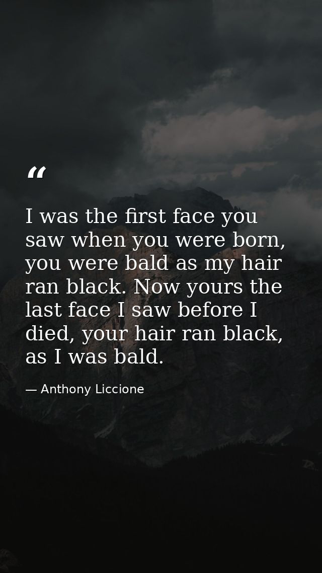 I was the first face you saw when you were born, you were bald as my hair ran black. Now yours the last face I saw befor — Anthony Liccione