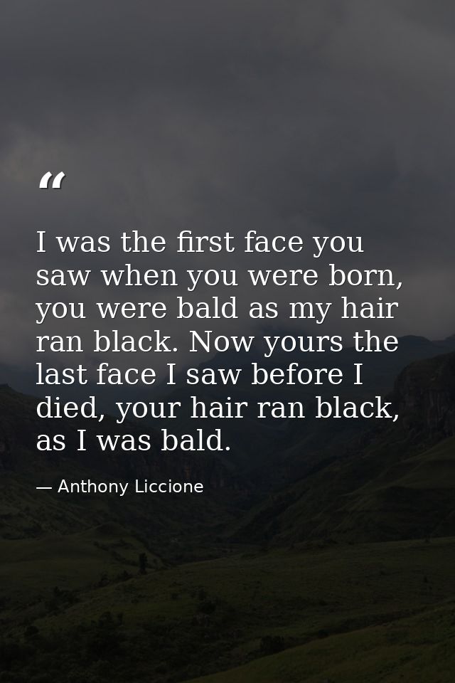 I was the first face you saw when you were born, you were bald as my hair ran black. Now yours the last face I saw befor — Anthony Liccione