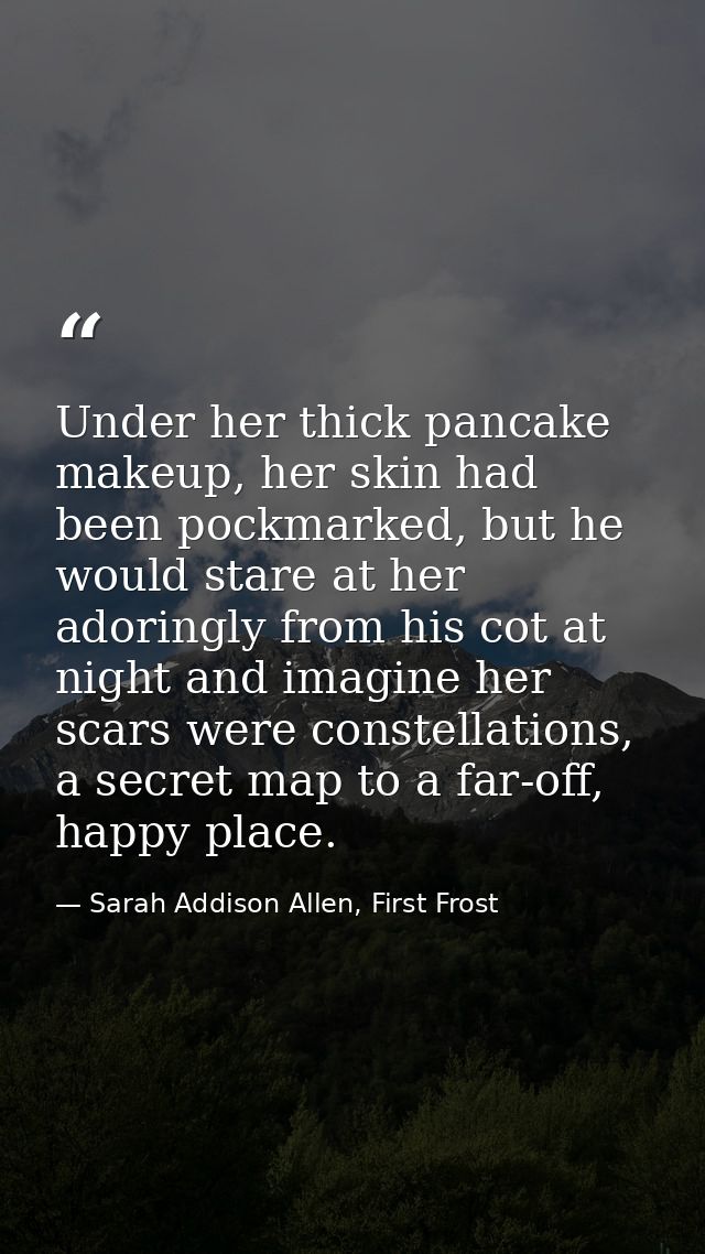 Under her thick pancake makeup, her skin had been pockmarked, but he would stare at her adoringly from his cot at night  — Sarah Addison Allen, First Frost