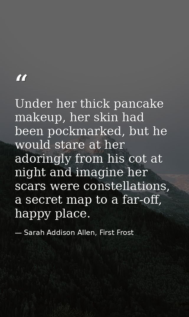 Under her thick pancake makeup, her skin had been pockmarked, but he would stare at her adoringly from his cot at night  — Sarah Addison Allen, First Frost