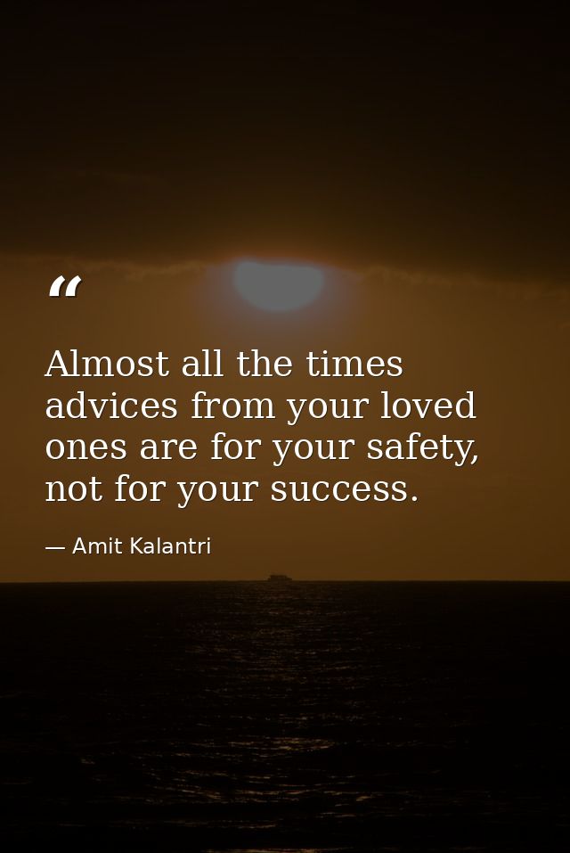 Almost all the times advices from your loved ones are for your safety, not for your success. — Amit Kalantri
