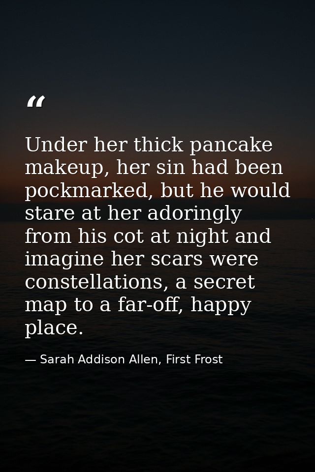 Under her thick pancake makeup, her sin had been pockmarked, but he would stare at her adoringly from his cot at night a — Sarah Addison Allen, First Frost