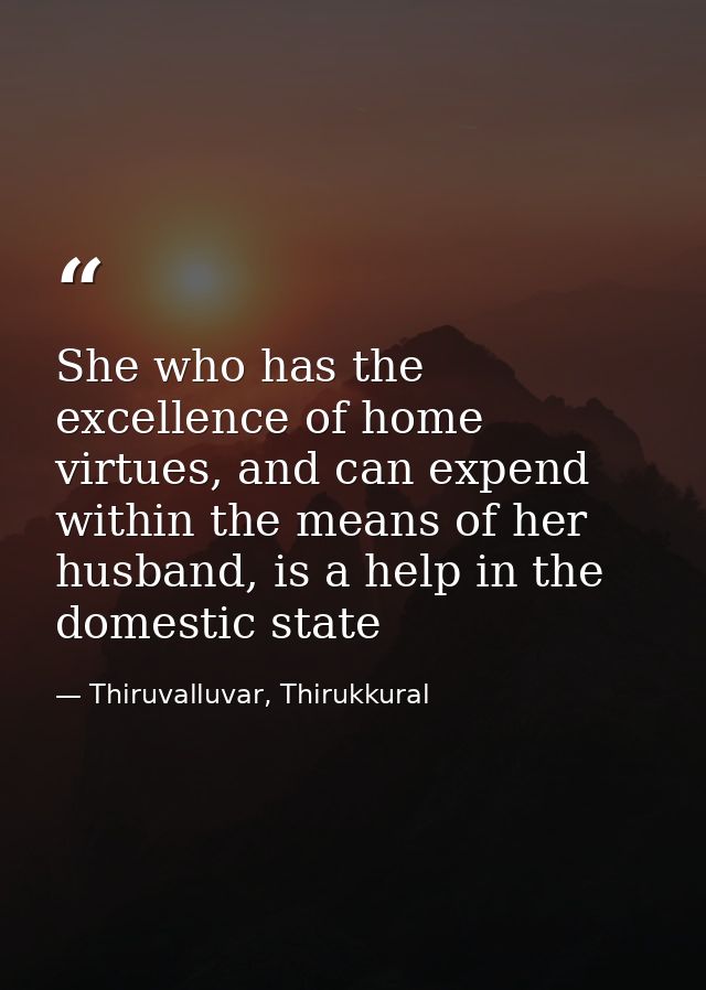 She who has the excellence of home virtues, and can expend within the means of her husband, is a help in the domestic st — Thiruvalluvar, Thirukkural