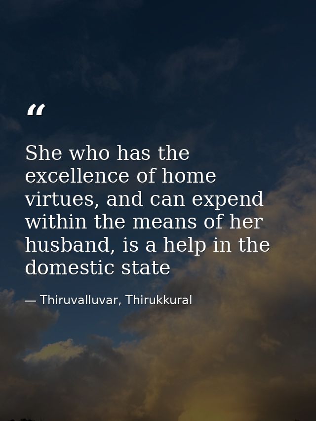 She who has the excellence of home virtues, and can expend within the means of her husband, is a help in the domestic st — Thiruvalluvar, Thirukkural