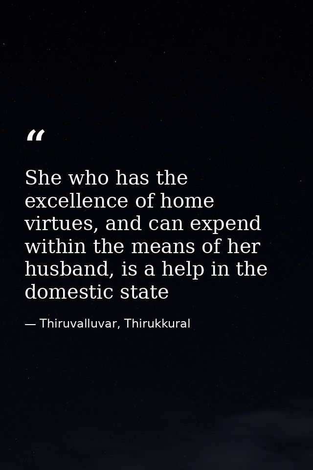 She who has the excellence of home virtues, and can expend within the means of her husband, is a help in the domestic st — Thiruvalluvar, Thirukkural