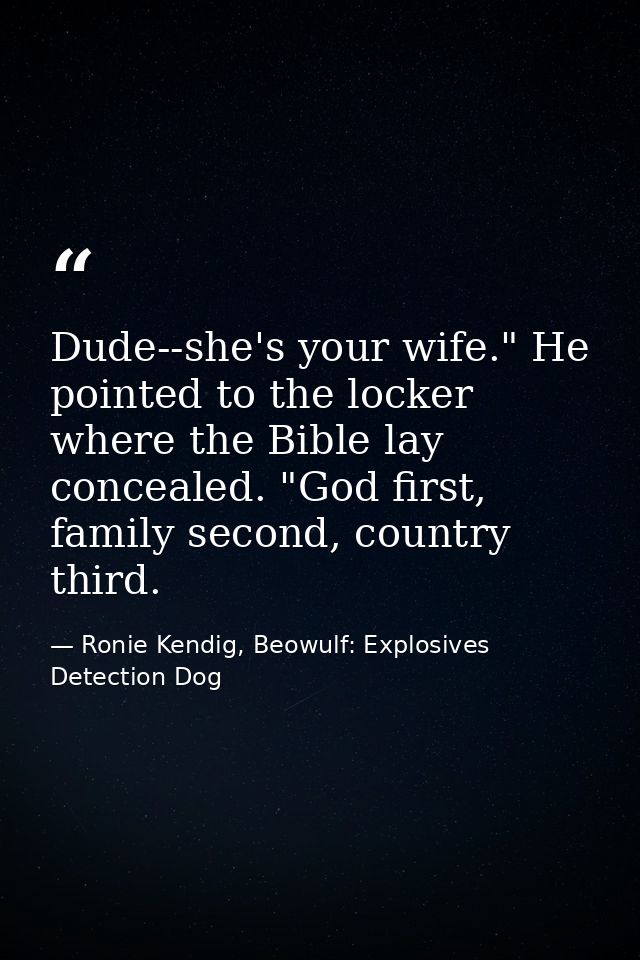 Dude--she's your wife." He pointed to the locker where the Bible lay concealed. "God first, family second, country third — Ronie Kendig, Beowulf: Explosives Detection Dog