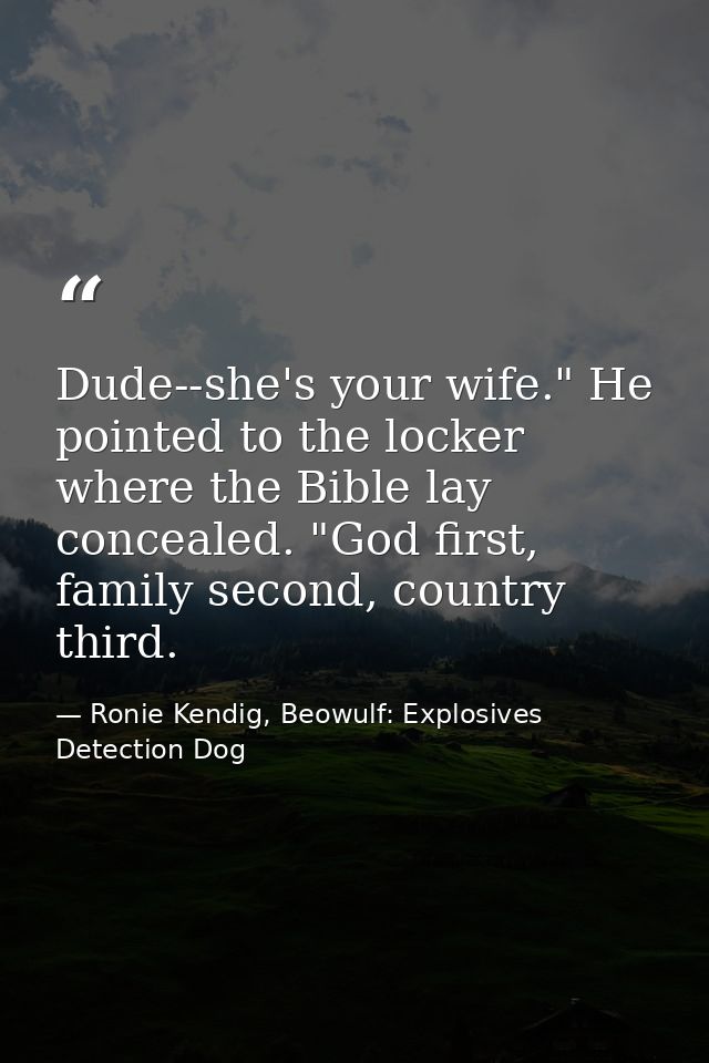 Dude--she's your wife." He pointed to the locker where the Bible lay concealed. "God first, family second, country third — Ronie Kendig, Beowulf: Explosives Detection Dog