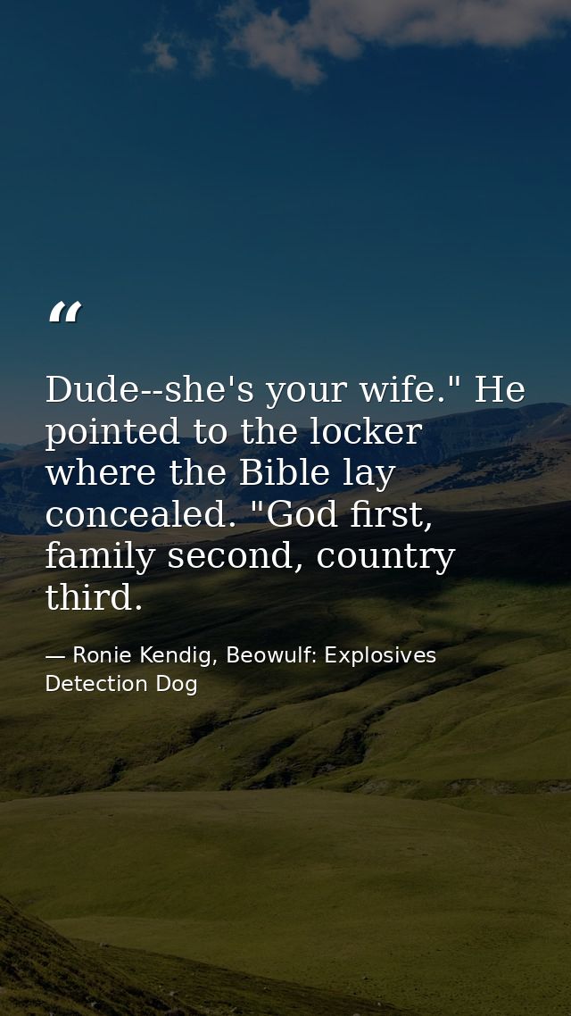 Dude--she's your wife." He pointed to the locker where the Bible lay concealed. "God first, family second, country third — Ronie Kendig, Beowulf: Explosives Detection Dog