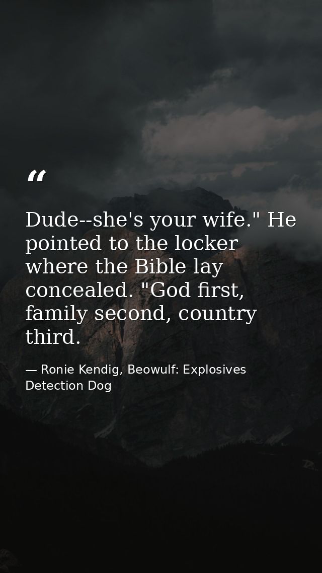Dude--she's your wife." He pointed to the locker where the Bible lay concealed. "God first, family second, country third — Ronie Kendig, Beowulf: Explosives Detection Dog