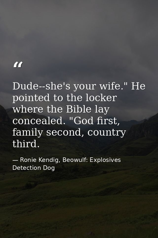 Dude--she's your wife." He pointed to the locker where the Bible lay concealed. "God first, family second, country third — Ronie Kendig, Beowulf: Explosives Detection Dog