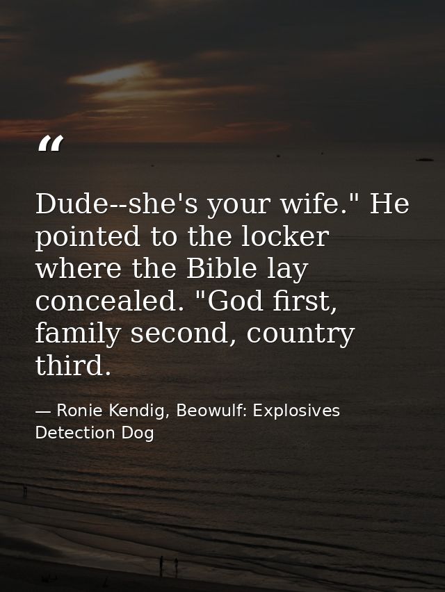 Dude--she's your wife." He pointed to the locker where the Bible lay concealed. "God first, family second, country third — Ronie Kendig, Beowulf: Explosives Detection Dog