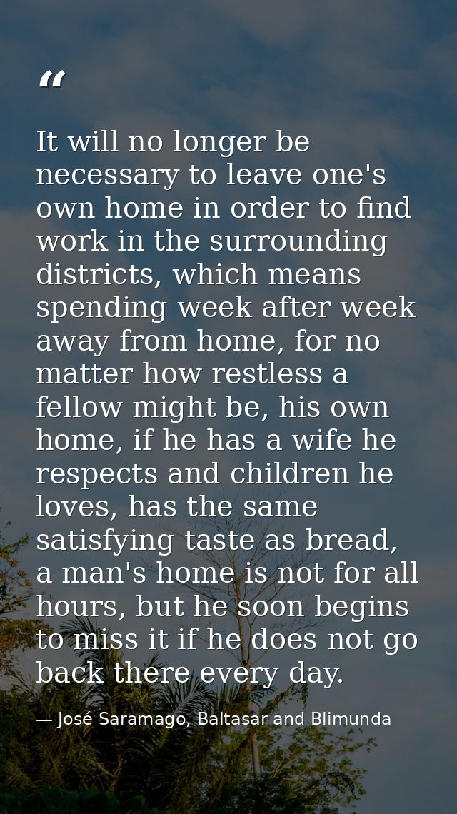 It will no longer be necessary to leave one's own home in order to find work in the surrounding districts, which means s — José Saramago, Baltasar and Blimunda