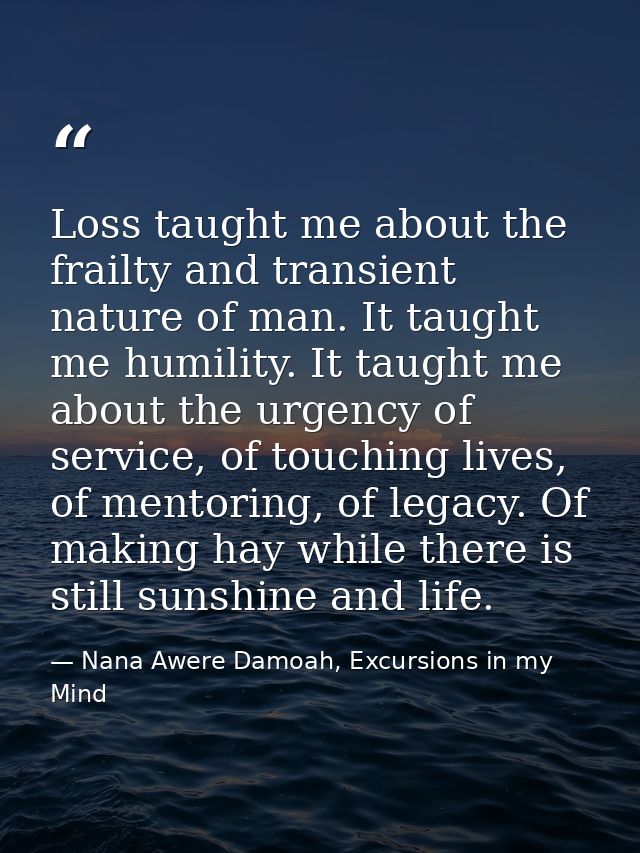 Loss taught me about the frailty and transient nature of man. It taught me humility. It taught me about the urgency of s — Nana Awere Damoah, Excursions in my Mind