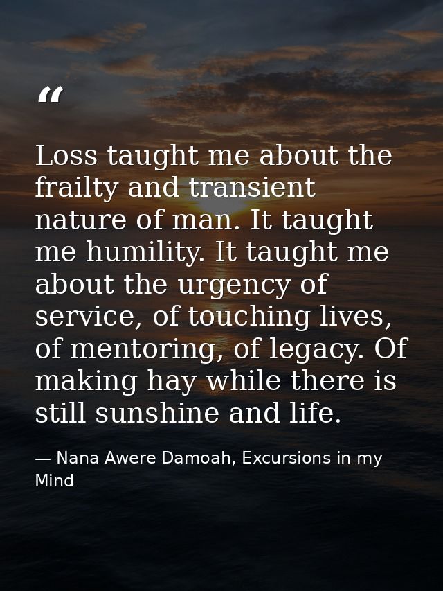 Loss taught me about the frailty and transient nature of man. It taught me humility. It taught me about the urgency of s — Nana Awere Damoah, Excursions in my Mind