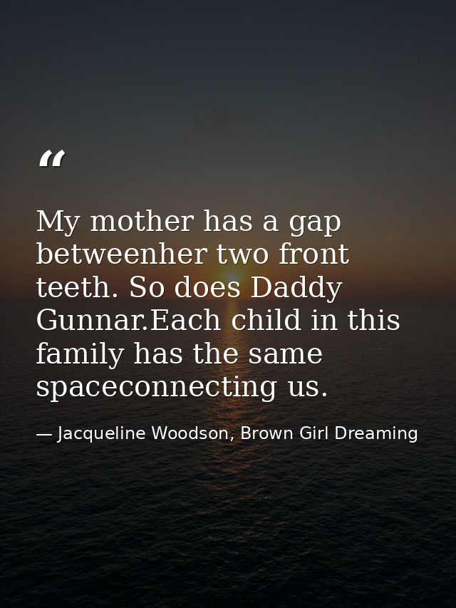 My mother has a gap betweenher two front teeth. So does Daddy Gunnar.Each child in this family has the same spaceconnect — Jacqueline Woodson, Brown Girl Dreaming