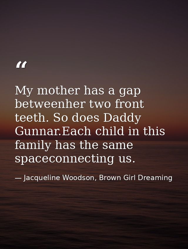 My mother has a gap betweenher two front teeth. So does Daddy Gunnar.Each child in this family has the same spaceconnect — Jacqueline Woodson, Brown Girl Dreaming