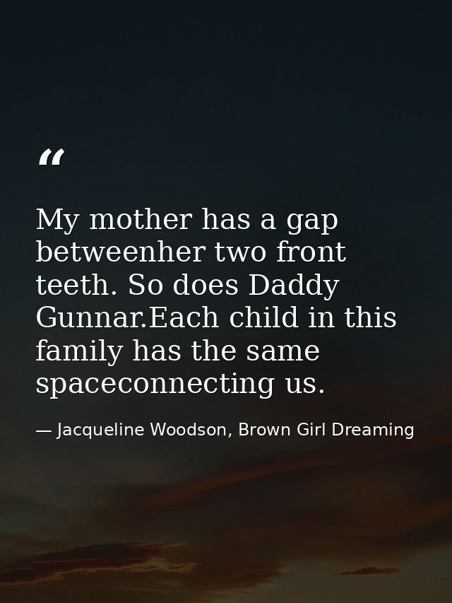 My mother has a gap betweenher two front teeth. So does Daddy Gunnar.Each child in this family has the same spaceconnect — Jacqueline Woodson, Brown Girl Dreaming