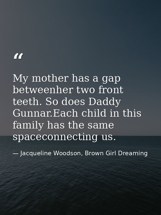 My mother has a gap betweenher two front teeth. So does Daddy Gunnar.Each child in this family has the same spaceconnect — Jacqueline Woodson, Brown Girl Dreaming
