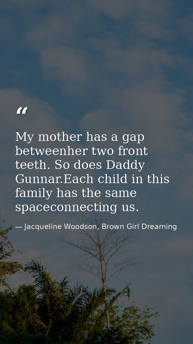 My mother has a gap betweenher two front teeth. So does Daddy Gunnar.Each child in this family has the same spaceconnect — Jacqueline Woodson, Brown Girl Dreaming