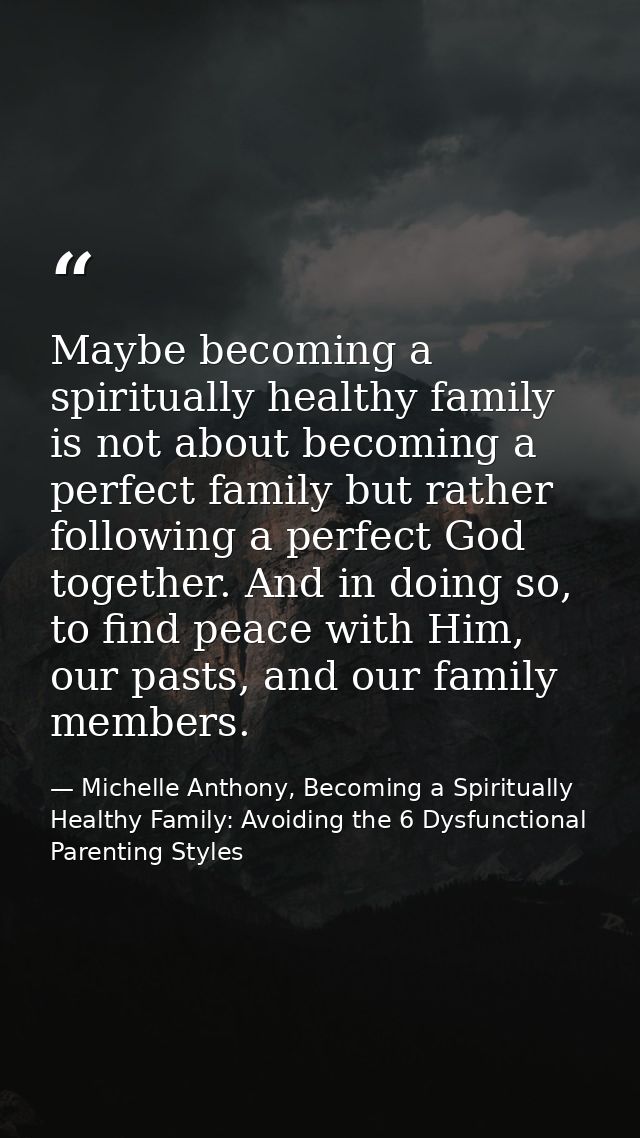 Maybe becoming a spiritually healthy family is not about becoming a perfect family but rather following a perfect God to — Michelle Anthony, Becoming a Spiritually Healthy Family: Avoiding the 6 Dysfunctional Parenting Styles
