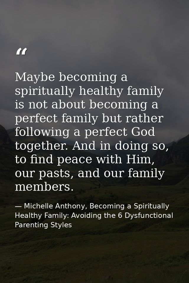 Maybe becoming a spiritually healthy family is not about becoming a perfect family but rather following a perfect God to — Michelle Anthony, Becoming a Spiritually Healthy Family: Avoiding the 6 Dysfunctional Parenting Styles