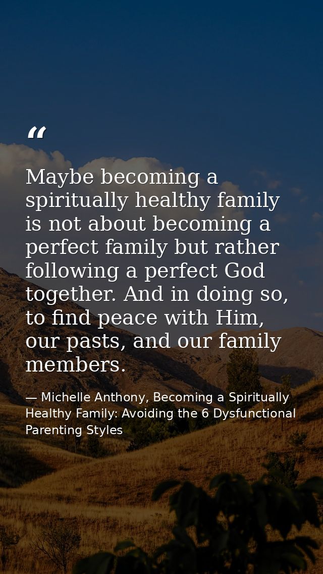 Maybe becoming a spiritually healthy family is not about becoming a perfect family but rather following a perfect God to — Michelle Anthony, Becoming a Spiritually Healthy Family: Avoiding the 6 Dysfunctional Parenting Styles