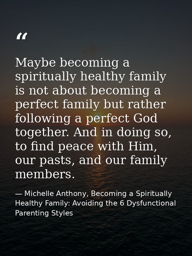Maybe becoming a spiritually healthy family is not about becoming a perfect family but rather following a perfect God to — Michelle Anthony, Becoming a Spiritually Healthy Family: Avoiding the 6 Dysfunctional Parenting Styles