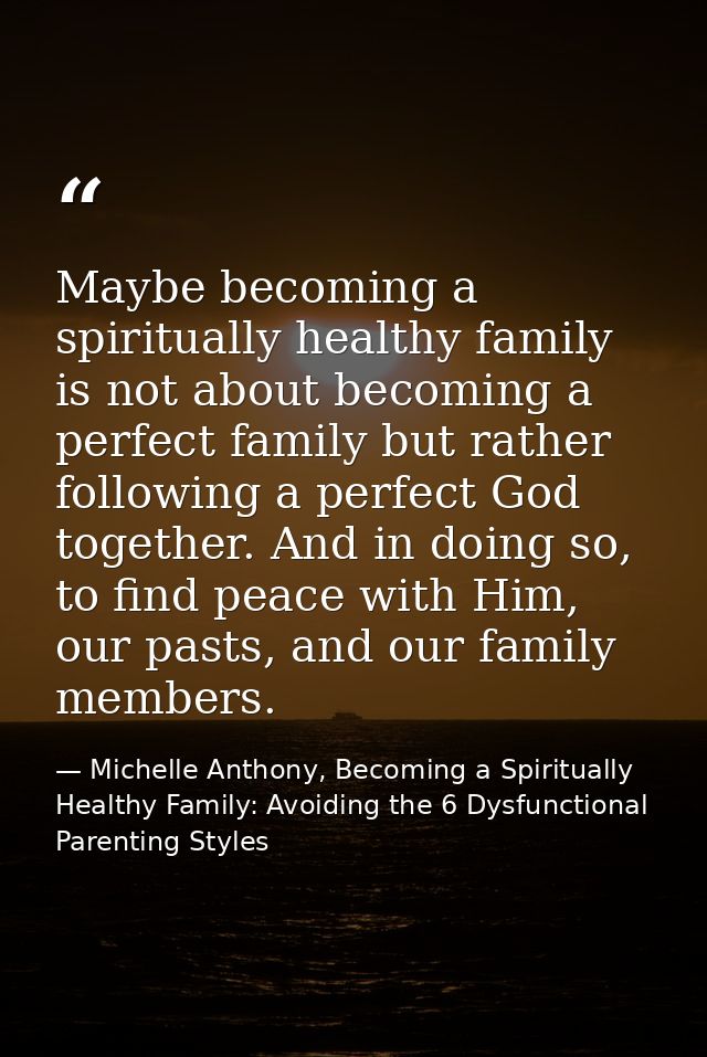 Maybe becoming a spiritually healthy family is not about becoming a perfect family but rather following a perfect God to — Michelle Anthony, Becoming a Spiritually Healthy Family: Avoiding the 6 Dysfunctional Parenting Styles