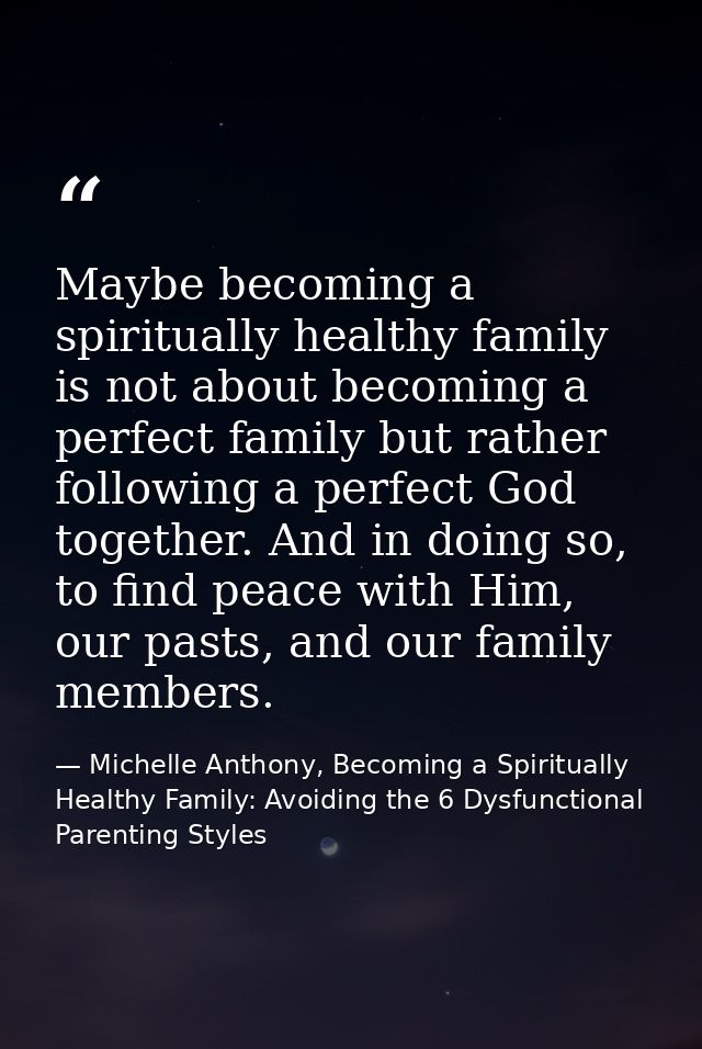 Maybe becoming a spiritually healthy family is not about becoming a perfect family but rather following a perfect God to — Michelle Anthony, Becoming a Spiritually Healthy Family: Avoiding the 6 Dysfunctional Parenting Styles