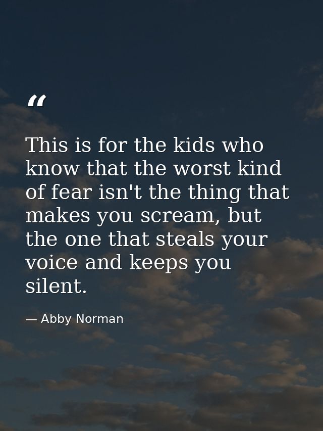 This is for the kids who know that the worst kind of fear isn't the thing that makes you scream, but the one that steals — Abby Norman