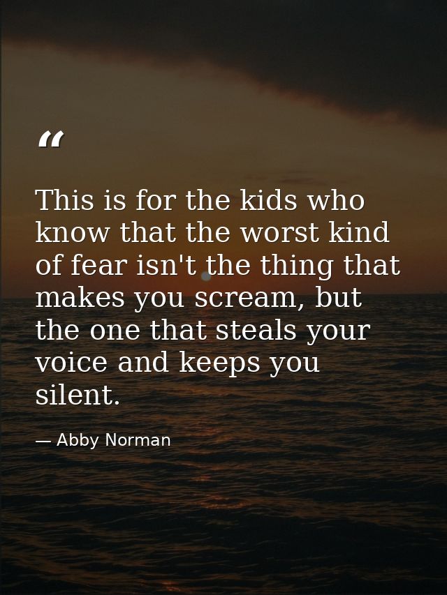 This is for the kids who know that the worst kind of fear isn't the thing that makes you scream, but the one that steals — Abby Norman