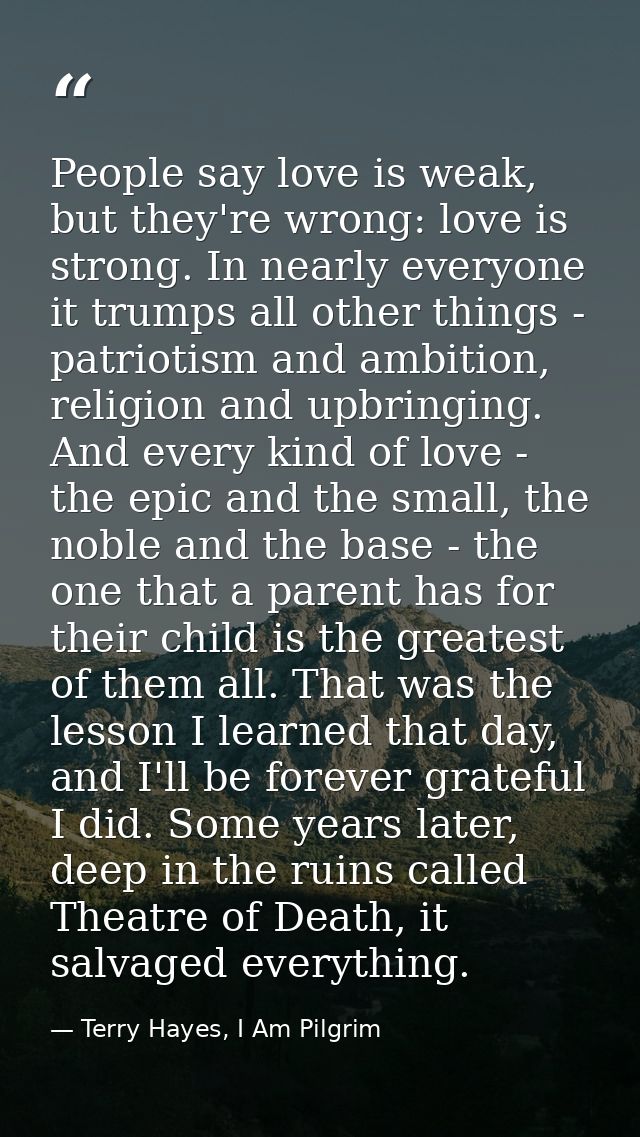 People say love is weak, but they're wrong: love is strong. In nearly everyone it trumps all other things - patriotism a — Terry Hayes, I Am Pilgrim