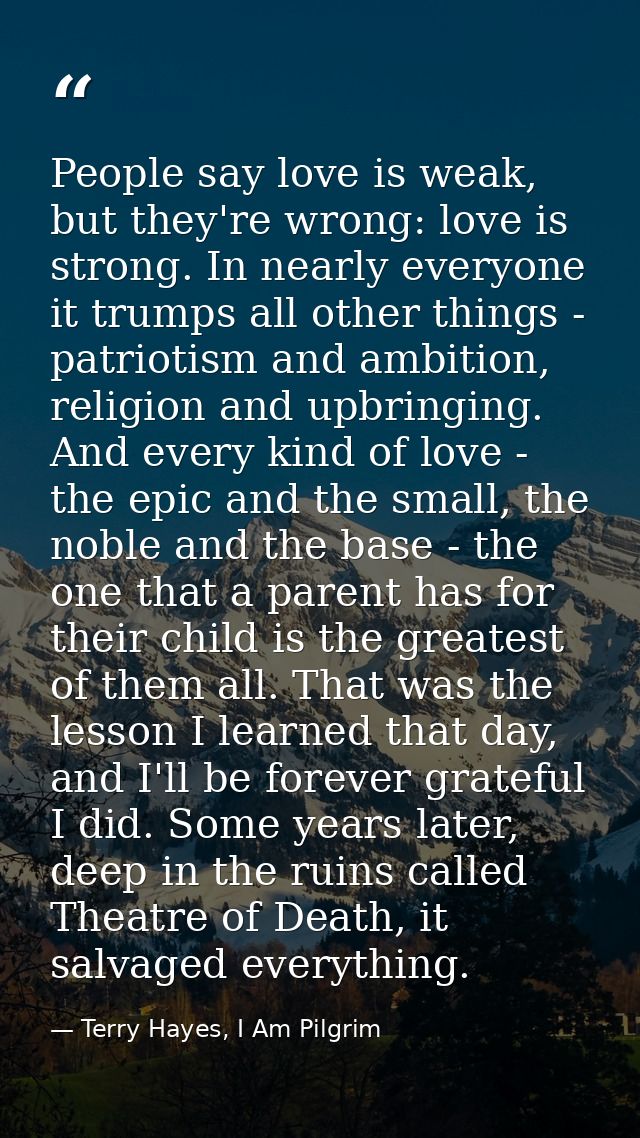 People say love is weak, but they're wrong: love is strong. In nearly everyone it trumps all other things - patriotism a — Terry Hayes, I Am Pilgrim