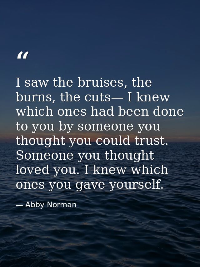 I saw the bruises, the burns, the cuts— I knew which ones had been done to you by someone you thought you could trust. S — Abby Norman