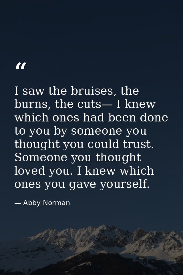 I saw the bruises, the burns, the cuts— I knew which ones had been done to you by someone you thought you could trust. S — Abby Norman