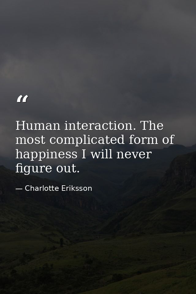 Human interaction. The most complicated form of happiness I will never figure out. — Charlotte Eriksson