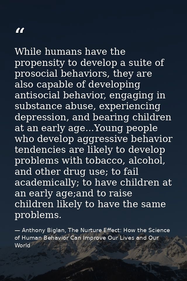 While humans have the propensity to develop a suite of prosocial behaviors, they are also capable of developing antisoci — Anthony Biglan, The Nurture Effect: How the Science of Human Behavior Can Improve Our Lives and Our World