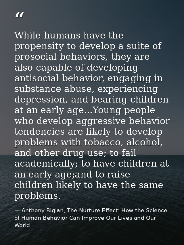 While humans have the propensity to develop a suite of prosocial behaviors, they are also capable of developing antisoci — Anthony Biglan, The Nurture Effect: How the Science of Human Behavior Can Improve Our Lives and Our World