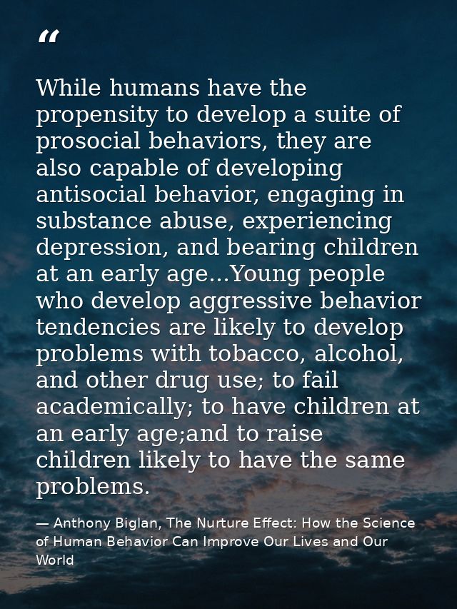 While humans have the propensity to develop a suite of prosocial behaviors, they are also capable of developing antisoci — Anthony Biglan, The Nurture Effect: How the Science of Human Behavior Can Improve Our Lives and Our World