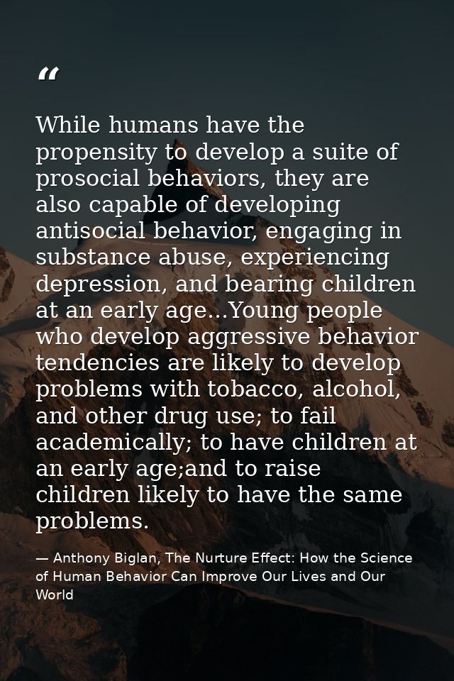 While humans have the propensity to develop a suite of prosocial behaviors, they are also capable of developing antisoci — Anthony Biglan, The Nurture Effect: How the Science of Human Behavior Can Improve Our Lives and Our World