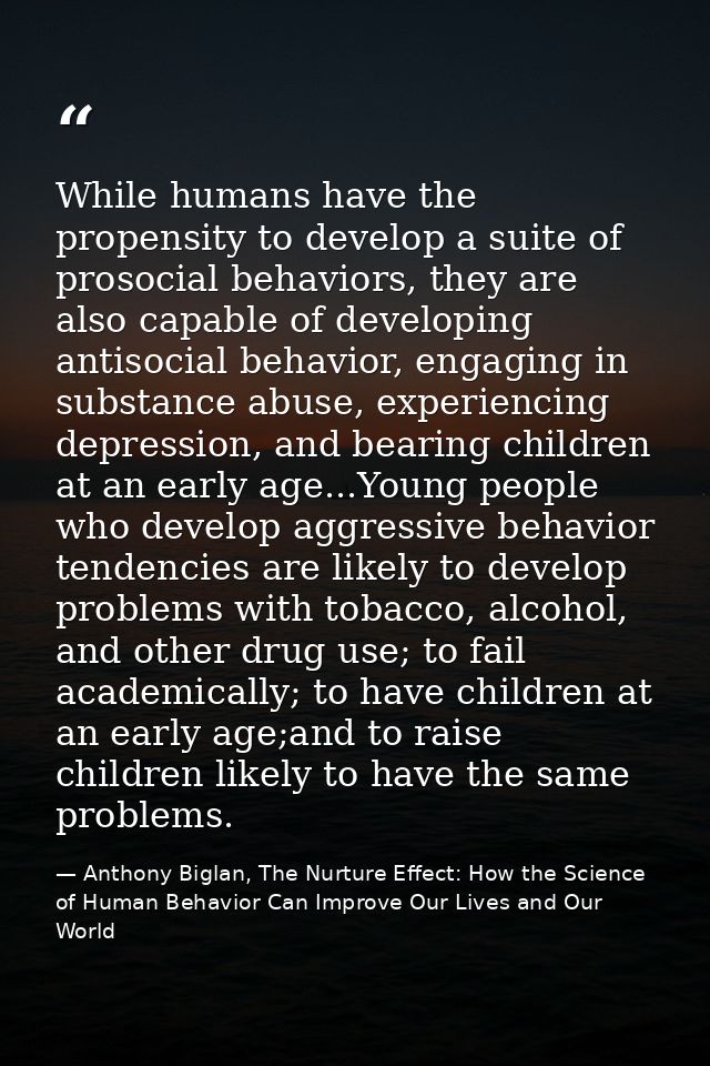 While humans have the propensity to develop a suite of prosocial behaviors, they are also capable of developing antisoci — Anthony Biglan, The Nurture Effect: How the Science of Human Behavior Can Improve Our Lives and Our World